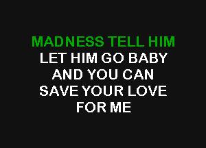 LET HIM GO BABY

AND YOU CAN
SAVE YOUR LOVE
FOR ME