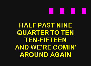 HALF PAST NINE
QUARTER TO TEN
TEN-FIFTEEN
AND WE'RE COMIN'

AROUND AGAIN I