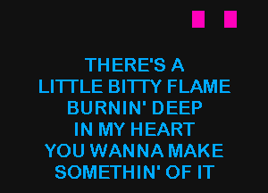 THERE'S A
LITTLE BI'ITY FLAME
BURNIN' DEEP
IN MY HEART
YOU WANNA MAKE
SOMETHIN' OF IT