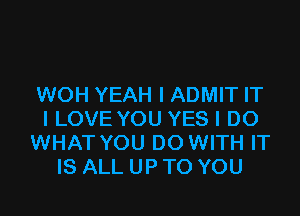 WOH YEAH I ADMIT IT

I LOVE YOU YES I DO
WHAT YOU DO WITH IT
IS ALL UP TO YOU
