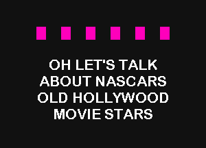 OH LET'S TALK

ABOUT NASCARS
OLD HOLLYWOOD
MOVIE STARS