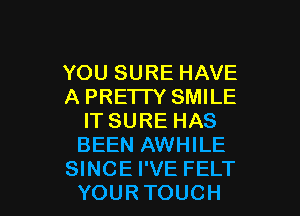 YOU SURE HAVE
A PREI IY SMILE

IT SURE HAS
BEEN AWHILE
SINCE I'VE FELT
YOUR TOUCH