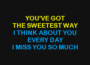 YOU'VE GOT
TH E SWEETEST WAY

ITHINK ABOUT YOU
EVERY DAY
IMISS YOU SO MUCH