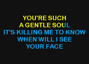 YOU'RE SUCH
AGENTLE SOUL
IT'S KILLING METO KNOW
WHEN WILL I SEE
YOUR FACE