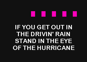 IFYOU GET OUTIN
THE DRIVIN' RAIN
STAND IN THE EYE
OFTHE HURRICANE

g