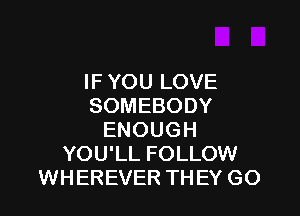 IF YOU LOVE
SOMEBODY

ENOUGH
YOU'LL FOLLOW
WHEREVER TH EY GO