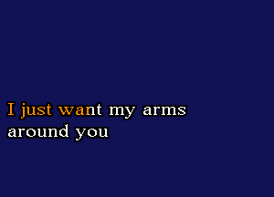 I just want my arms
around you
