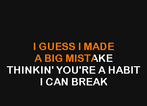 I GUESS I MADE

A BIG MISTAKE
THINKIN' YOU'RE A HABIT
ICAN BREAK