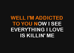 WELL I'M ADDICTED

TO YOU NOW I SEE

EVERYTHING I LOVE
IS KILLIN' ME