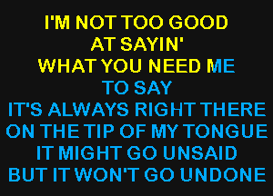 I'M NOT T00 GOOD
AT SAYIN'
WHAT YOU NEED ME
TO SAY

IT'S ALWAYS RIGHT THERE
0N THETIP OF MY TONGUE

IT MIGHT G0 UNSAID
BUT IT WON'T G0 UNDONE