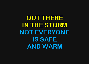 OUT THERE
IN THE STORM

NOT EVERYONE
IS SAFE
AND WARM