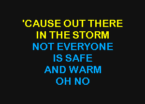 'CAUSE OUT THERE
IN THE STORM
NOT EVERYONE

IS SAFE
AND WARM
OH NO