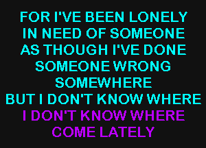 FOR I'VE BEEN LONELY
IN NEED OF SOMEONE
AS THOUGH I'VE DONE
SOMEONEWRONG
SOMEWHERE
BUT I DON'T KNOW WHERE