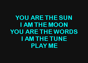 YOU ARE THE SUN
IAM THE MOON

YOU ARE THE WORDS
IAM THE TUNE
PLAY ME