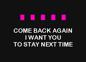 COME BACK AGAIN

I WANT YOU
TO STAY NEXT TIME