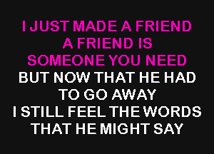 BUT NOW THAT HE HAD
TO GO AWAY
I STILL FEEL THEWORDS
THAT HE MIGHT SAY