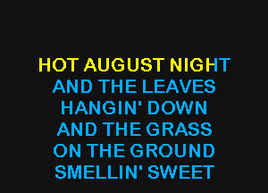 HOT AUGUST NIGHT
AND THE LEAVES
HANGIN' DOWN
AND THE GRASS
ON THE GROUND
SMELLIN' SWEET