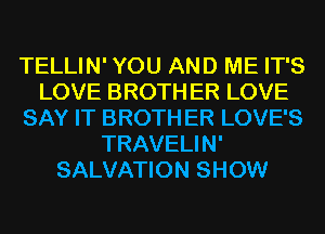 TELLIN' YOU AND ME IT'S
LOVE BROTH ER LOVE
SAY IT BROTH ER LOVE'S
TRAVELIN'
SALVATION SHOW