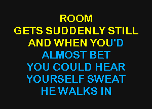 ROOM
GETS SUDDENLY STILL
AND WHEN YOU'D
ALMOST BET
YOU COULD HEAR
YOURSELF SWEAT
HEWALKS IN