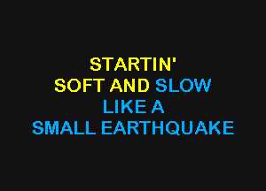 STARTI N'
SOFTANDSLOW!

LIKE A
SMALL EARTHQUAKE