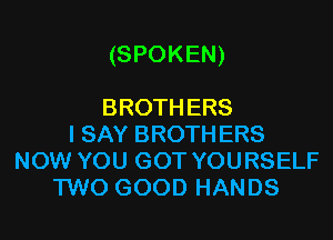 (SPOKEN)

BROTH ERS
I SAY BROTH ERS
NOW YOU GOT YOURSELF
TWO GOOD HANDS