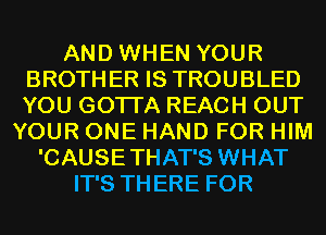 AND WHEN YOUR
BROTHER IS TROUBLED
YOU GOTTA REACH OUT

YOUR ONE HAND FOR HIM
'CAUSETHAT'S WHAT
IT'S THERE FOR