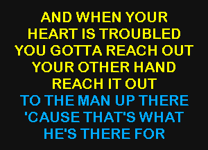 AND WHEN YOUR
HEART IS TROUBLED
YOU GOTTA REACH OUT
YOUR OTHER HAND
REACH IT OUT
TO THE MAN UP THERE
'CAUSETHAT'S WHAT
HE'S THERE FOR
