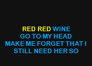RED RED WINE
GO TO MY HEAD
MAKE ME FORGET THATI
STILL NEED HER SO