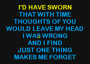 I'D HAVE SWORN
THATWITH TIME
THOUGHTS OF YOU
WOULD LEAVE MY HEAD
IWAS WRONG
AND I FIND
JUST ONETHING
MAKES ME FORGET