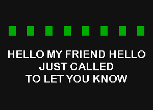 HELLO MY FRIEND HELLO
JUST CALLED
TO LET YOU KNOW