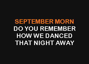 SEPTEMBER MORN
DO YOU REMEMBER
HOW WE DANCED
THAT NIGHT AWAY