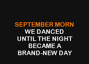 SEPTEMBER MORN
WE DANCED
UNTILTHE NIGHT
BECAME A

BRAND-NEW DAY I