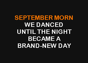 SEPTEMBER MORN
WE DANCED
UNTILTHE NIGHT
BECAMEA
BRAND-NEW DAY

g