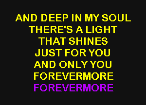 AND DEEP IN MY SOUL
THERE'S A LIGHT
THAT SHINES
JUST FOR YOU
AND ONLY YOU
FOREVERMORE

g