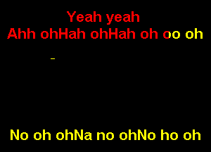 Yeah yeah
Ahh ohHah ohHah oh 00 oh

No oh ohNa no ohNo ho oh