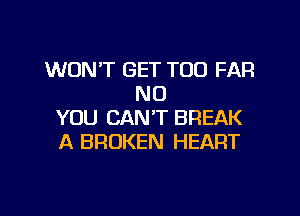 WON'T GET TOO FAR
NO
YOU CAN'T BREAK
A BROKEN HEART