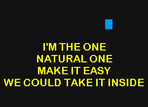 I'M THEONE

NATURALONE
MAKE IT EASY
WE COULD TAKE IT INSIDE