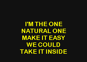 I'M THEONE
NATURAL ONE

MAKE IT EASY
WE COULD
TAKE IT INSIDE