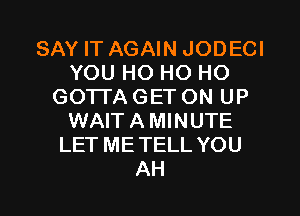 SAY IT AGAIN JODECI
YOU HO HO HO
GOTTA GET ON UP
WAITAMINUTE
LET ME TELL YOU
AH