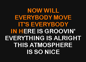 NOW WILL
EVERYBODY MOVE
IT'S EVERYBODY
IN HERE IS GROOVIN'
EVERYTHING IS ALRIGHT
THIS ATMOSPHERE
IS SO NICE