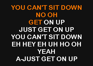 YOU CAN'T SIT DOWN
N0 0H
GET ON UP
JUST GET ON UP
YOU CAN'T SIT DOWN
EH HEY EH UH HO OH
YEAH
A-JUST GET ON UP