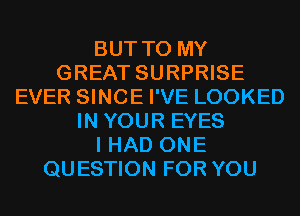 BUT TO MY
GREAT SURPRISE
EVER SINCE I'VE LOOKED
IN YOUR EYES
I HAD ONE
QUESTION FOR YOU