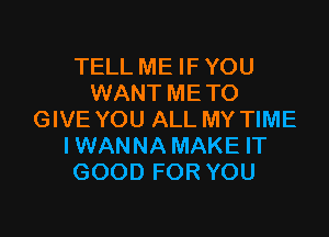 TELL ME IF YOU
WANT METO

GIVE YOU ALL MY TIME
IWANNA MAKE IT
GOOD FOR YOU