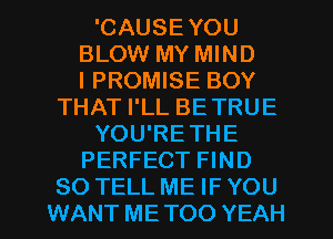 'CAUSEYOU
BLOW MY MIND
I PROMISE BOY
THAT I'LL BETRUE
YOU'RETHE
PERFECT FIND
SO TELL ME IF YOU
WANT METOO YEAH