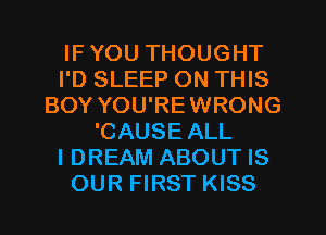 IFYOU THOUGHT
I'D SLEEP ON THIS
BOY YOU'REWRONG
'CAUSE ALL
I DREAM ABOUT IS
OUR FIRST KISS