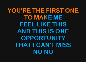 YOU'RETHE FIRST ONE
TO MAKE ME
FEEL LIKETHIS
AND THIS IS ONE
OPPORTUNITY
THAT I CAN'T MISS
N0 N0