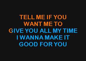 TELL ME IF YOU
WANT METO

GIVE YOU ALL MY TIME
IWANNA MAKE IT
GOOD FOR YOU