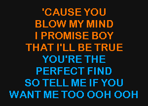 'CAUSEYOU
BLOW MY MIND
I PROMISE BOY
THAT I'LL BETRUE
YOU'RETHE
PERFECT FIND
SO TELL ME IF YOU
WANT ME TOO OCH OCH