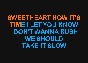 SWEETHEART NOW IT'S
TIMEI LET YOU KNOW
I DON'T WANNA RUSH

WE SHOULD
TAKE IT SLOW