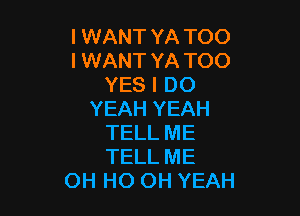 I WANT YA TOO
I WANT YA TOO
YES I DO

YEAH YEAH
TELL ME
TELL ME

OH HO OH YEAH